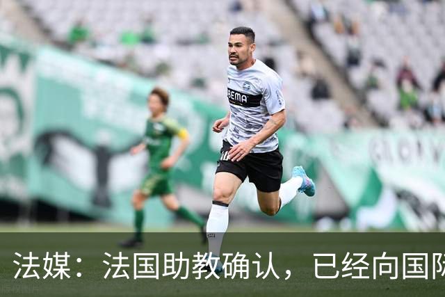 法媒：法国助教确认，已经向国际足联申诉请求撤销奥利塞的黄牌